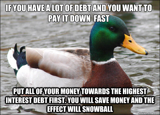 if you have a lot of debt and you want to pay it down  fast put all of your money towards the highest interest debt first. you will save money and the effect will snowball  Actual Advice Mallard