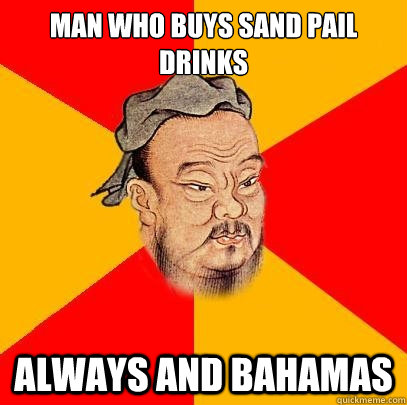 man who buys sand pail drinks always and bahamas  Confucius says