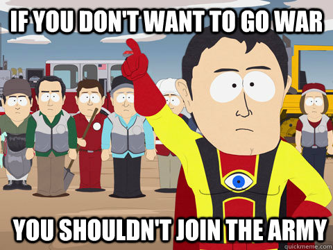 If you don't want to go war you shouldn't join the army   Captain Hindsight