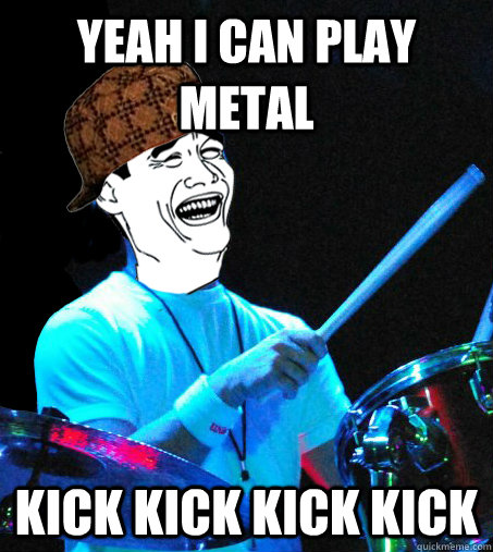 yeah i can play metal kick kick kick kick  Scumbag Drummer
