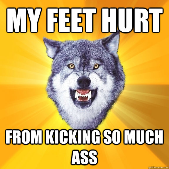 My feet hurt from kicking so much ass  Courage Wolf