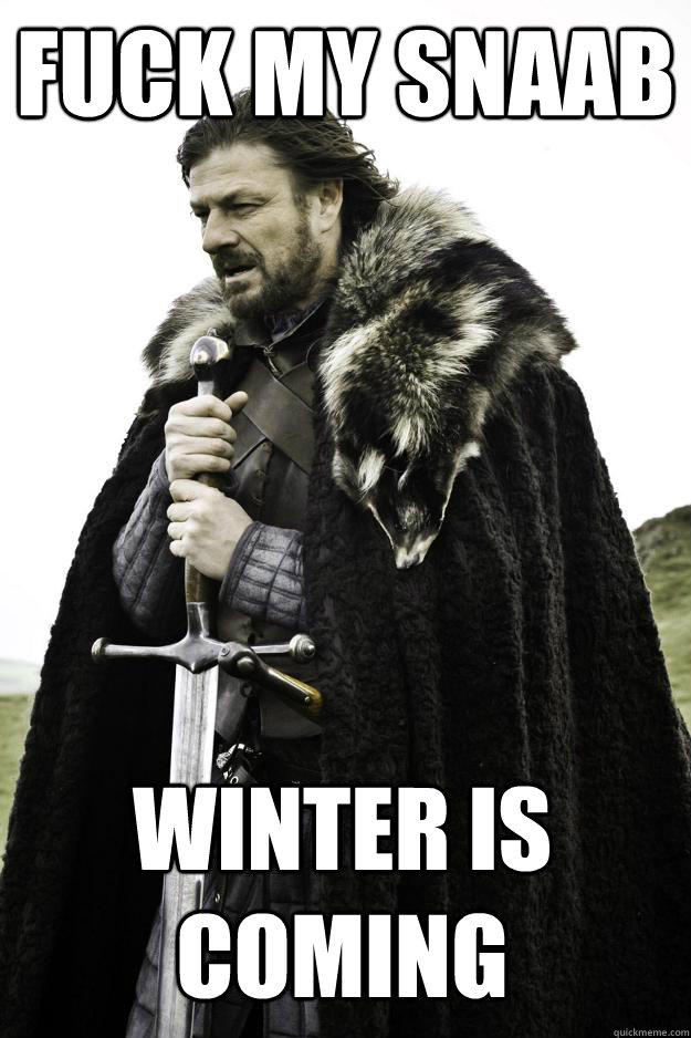 Fuck my Snaab Winter is coming  Winter is coming