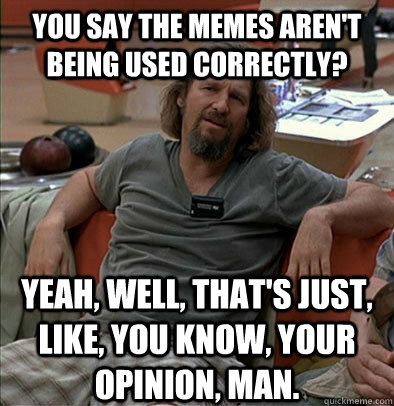 You say the memes aren't being used correctly? Yeah, well, that's just, like, you know, your opinion, man. - You say the memes aren't being used correctly? Yeah, well, that's just, like, you know, your opinion, man.  The Dude