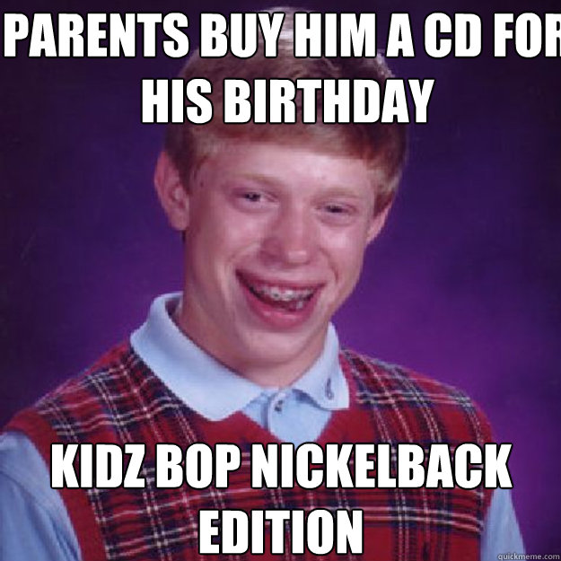 Parents buy him a cd for his birthday Kidz bop nickelback edition  