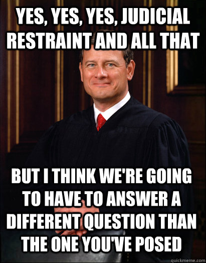 Yes, yes, yes, Judicial restraint and all that But I think we're going to have to answer a different question than the one you've posed - Yes, yes, yes, Judicial restraint and all that But I think we're going to have to answer a different question than the one you've posed  Misc