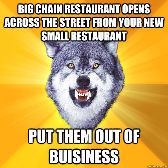 big chain restaurant opens across the street from your new small restaurant put them out of buisiness  Courage Wolf