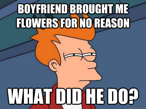 Boyfriend brought me flowers for no reason What did he do?  Futurama Fry