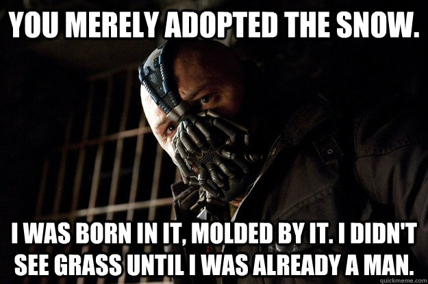 You merely adopted the snow. I was born in it, molded by it. I didn't see grass until i was already a man.  Angry Bane