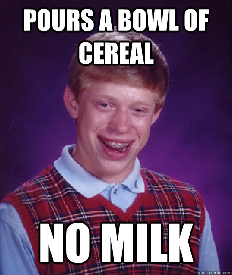 Pours a bowl of cereal no milk  Badluckbrian