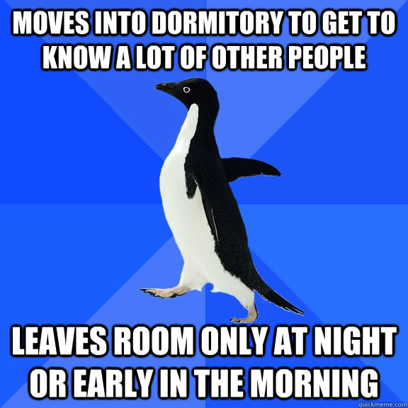 Moves into dormitory to get to know a lot of other people Leaves room only at night or early in the morning  Socially Awkward Penguin