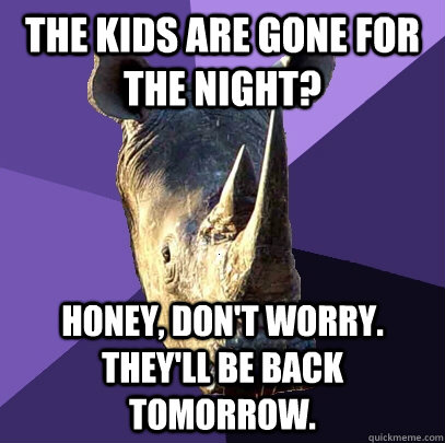 The kids are gone for the night? Honey, don't worry. They'll be back tomorrow. - The kids are gone for the night? Honey, don't worry. They'll be back tomorrow.  Sexually Oblivious Rhino