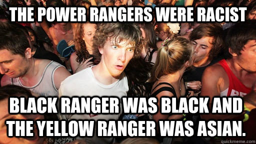The power rangers were racist black ranger was black and the yellow ranger was asian.  Sudden Clarity Clarence