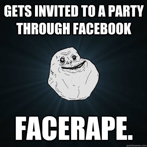 Gets invited to a party through facebook facerape.  Forever Alone
