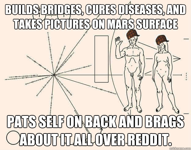 Builds bridges, cures diseases, and takes pictures on Mars surface Pats self on back and brags about it all over Reddit. - Builds bridges, cures diseases, and takes pictures on Mars surface Pats self on back and brags about it all over Reddit.  Scumbag Human Race