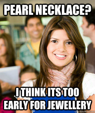 Pearl necklace? I think its too early for jewellery   Sheltered College Freshman