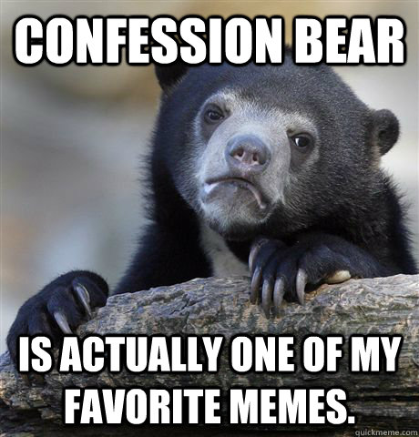 Confession Bear Is actually one of my favorite memes.  Confession Bear