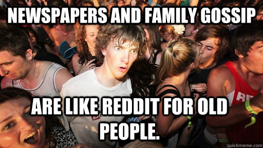 Newspapers and family gossip are like Reddit for old people. - Newspapers and family gossip are like Reddit for old people.  Sudden Clarity Clarence