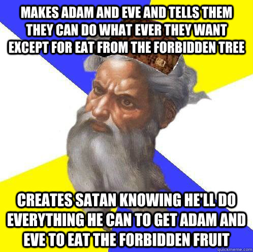 makes adam and eve and tells them they can do what ever they want except for eat from the forbidden tree creates satan knowing he'll do everything he can to get adam and eve to eat the forbidden fruit  Scumbag Advice God