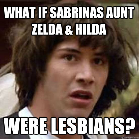 What if sabrinas aunt zelda & hilda were lesbians?  conspiracy keanu