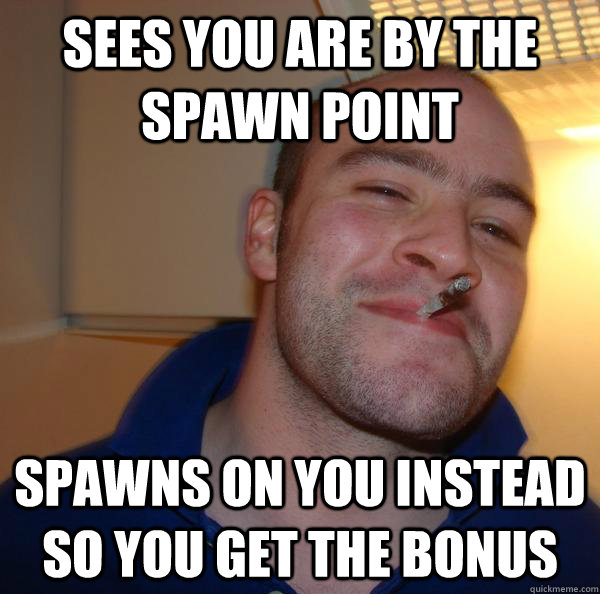 Sees you are by the spawn point Spawns on you instead so you get the bonus - Sees you are by the spawn point Spawns on you instead so you get the bonus  Misc