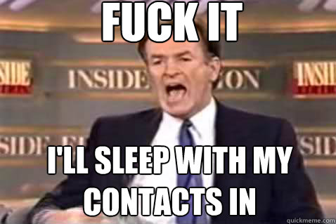 fuck it I'll sleep with my contacts in  Fuck It Bill OReilly