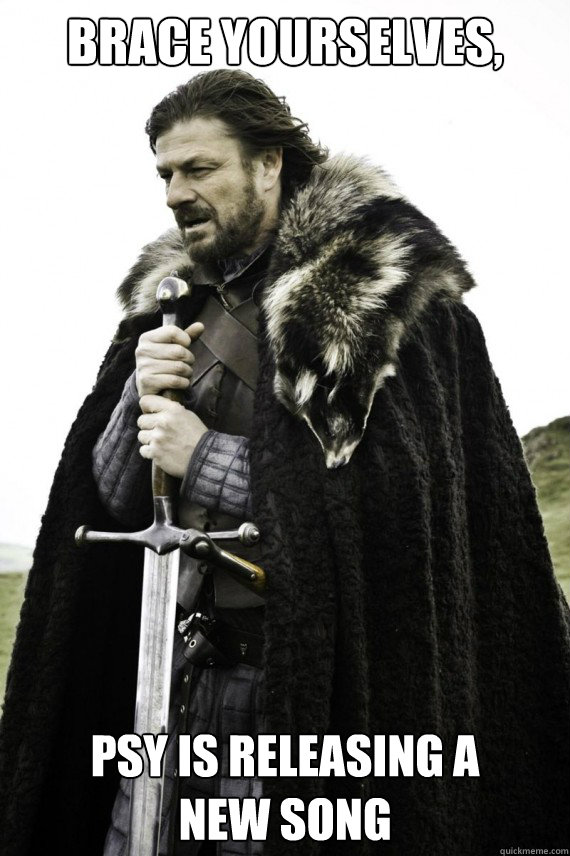 Brace yourselves, Psy is releasing a 
new song - Brace yourselves, Psy is releasing a 
new song  Brace yourself