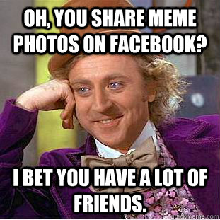 Oh, You share meme photos on facebook? I bet you have a lot of friends.  Creepy Wonka