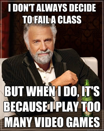 I don't always decide to fail a class but when I do, it's because i play too many video games  The Most Interesting Man In The World
