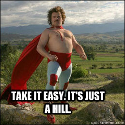 TAKE IT EASY. It's just a hill.  Nacho Libre