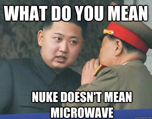 What do you mean Nuke doesn't mean microwave  Hungry Kim Jong Un