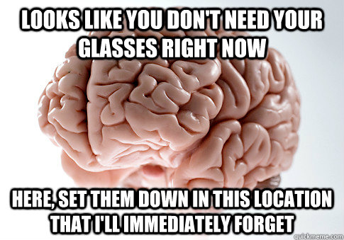Looks like you don't need your glasses right now Here, set them down in this location that I'll immediately forget  Scumbag Brain