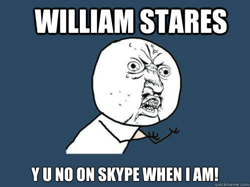 WILLIAM STARES y u no on skype when i am!  Y U No