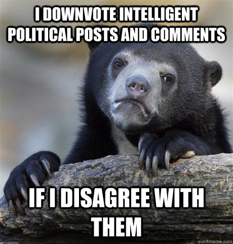 I downvote intelligent political posts and comments If I disagree with them  Confession Bear