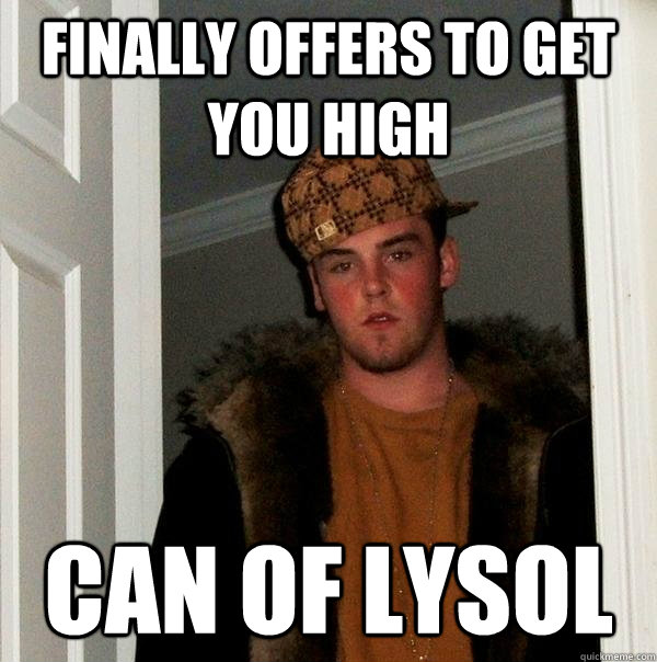 finally offers to get you high can of lysol - finally offers to get you high can of lysol  Scumbag Steve