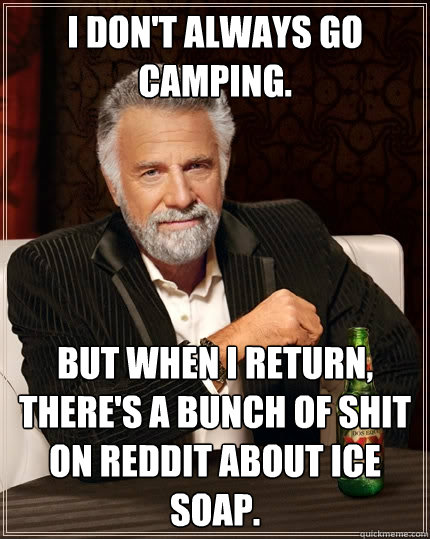 I don't always go camping. But when I return, there's a bunch of shit on Reddit about ice soap.  The Most Interesting Man In The World