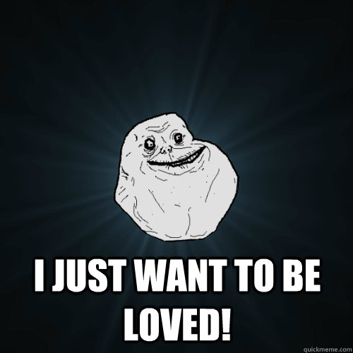  I JUST WANT TO BE LOVED! -  I JUST WANT TO BE LOVED!  Forever Alone