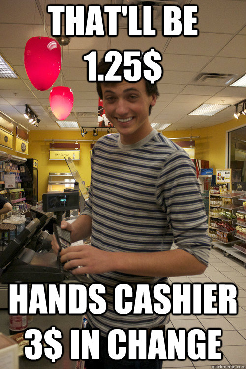 That'll be 1.25$ Hands cashier 3$ in change - That'll be 1.25$ Hands cashier 3$ in change  7 guy