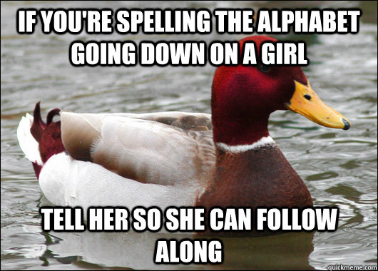 If You're spelling the alphabet going down on a girl tell her so she can follow along  Malicious Advice Mallard