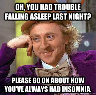 oh, you had trouble falling asleep last night? please go on about how you've always had insomnia.  Condescending Wonka