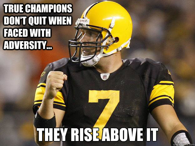 true champions     don't quit when   faced with adversity... they rise above it  BIG BEN