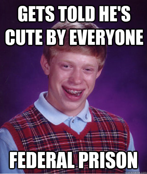 gets told he's cute by everyone federal prison  Bad Luck Brian
