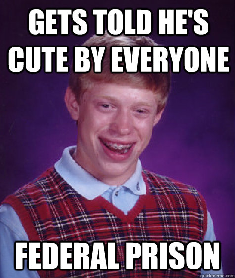 gets told he's cute by everyone federal prison - gets told he's cute by everyone federal prison  Bad Luck Brian