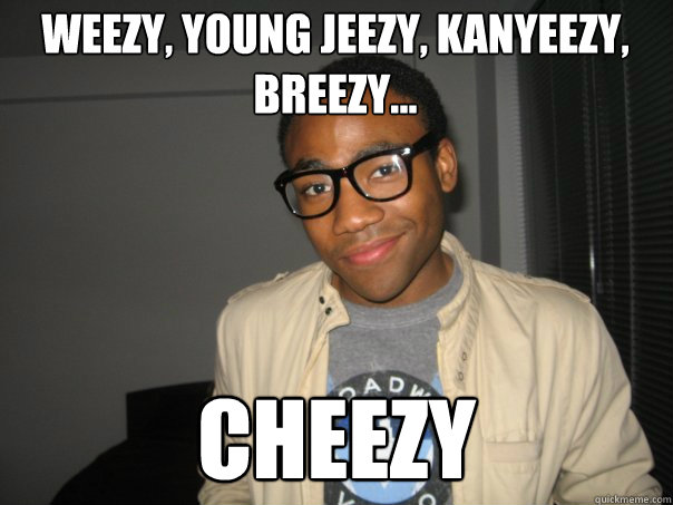 Weezy, Young Jeezy, Kanyeezy, breezy... CHEEZY  