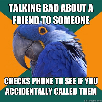 Talking bad about a friend to someone checks phone to see if you accidentally called them  Paranoid Parrot