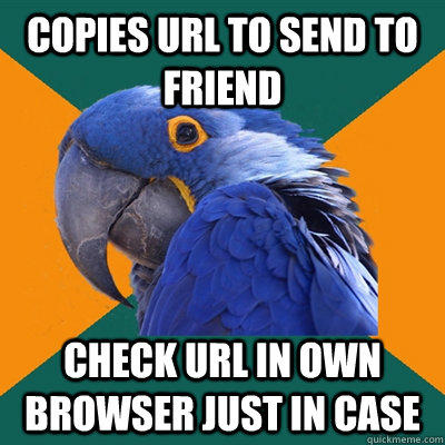 copies url to send to friend  Check url in own browser just in case   Paranoid Parrot
