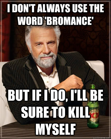 I don't always use the word 'Bromance' but if I do, I'll be sure to kill myself  The Most Interesting Man In The World