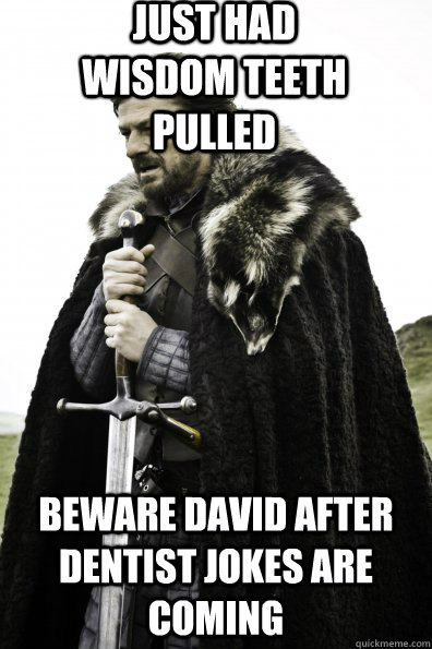 Just had wisdom teeth pulled Beware David After Dentist Jokes are coming  Game of Thrones