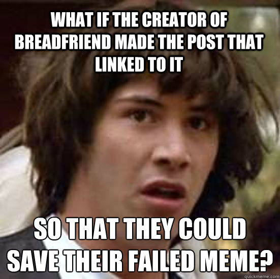 What if the creator of breadfriend made the post that linked to it  so that they could save their failed meme?  conspiracy keanu