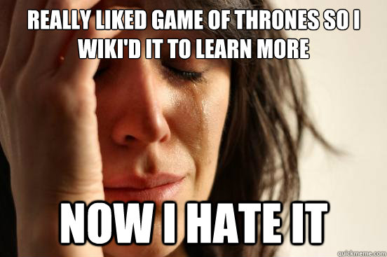 Really liked Game of Thrones so i Wiki'd it to learn more Now I hate it  First World Problems