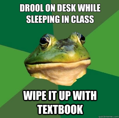 Drool on desk while sleeping in class Wipe it up with textbook  Foul Bachelor Frog